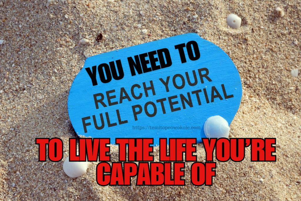 You Need To Reach Your Full Potential To Live The Life You’re Capable Of